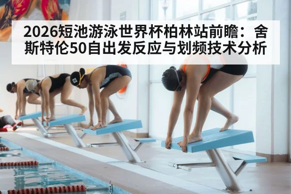 2026短池游泳世界杯柏林站前瞻：舍斯特伦50自出发反应与划频技术分析
