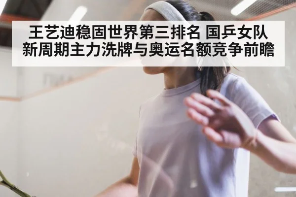 王艺迪稳固世界第三排名 国乒女队新周期主力洗牌与奥运名额竞争前瞻 | jiuyou game