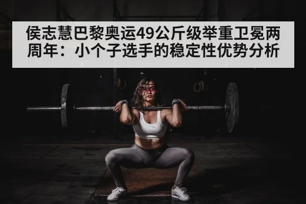 侯志慧巴黎奥运49公斤级举重卫冕两周年：小个子选手的稳定性优势分析 | jiuyou game