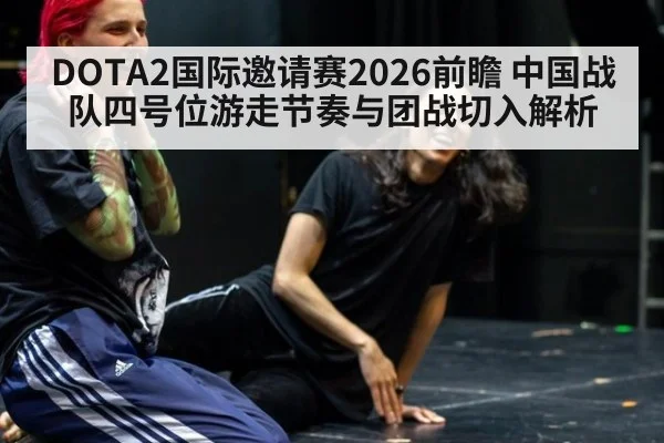 DOTA2国际邀请赛2026前瞻 中国战队四号位游走节奏与团战切入解析
