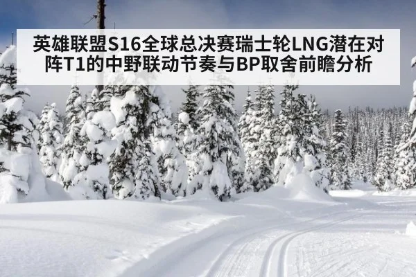 英雄联盟S16全球总决赛瑞士轮LNG潜在对阵T1的中野联动节奏与BP取舍前瞻分析