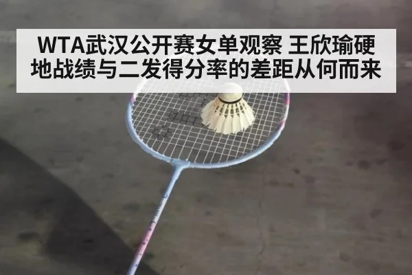 WTA武汉公开赛女单观察 王欣瑜硬地战绩与二发得分率的差距从何而来