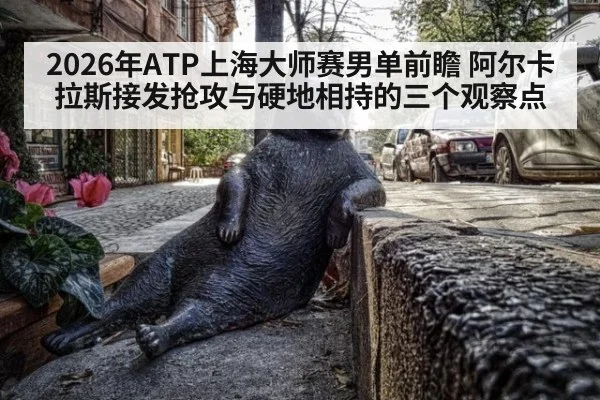 2026年ATP上海大师赛男单前瞻 阿尔卡拉斯接发抢攻与硬地相持的三个观察点