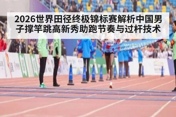 2026世界田径终极锦标赛解析中国男子撑竿跳高新秀助跑节奏与过杆技术