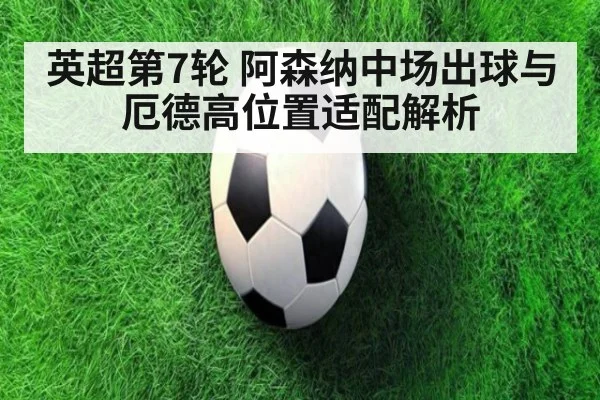 英超第7轮 阿森纳中场出球与厄德高位置适配解析