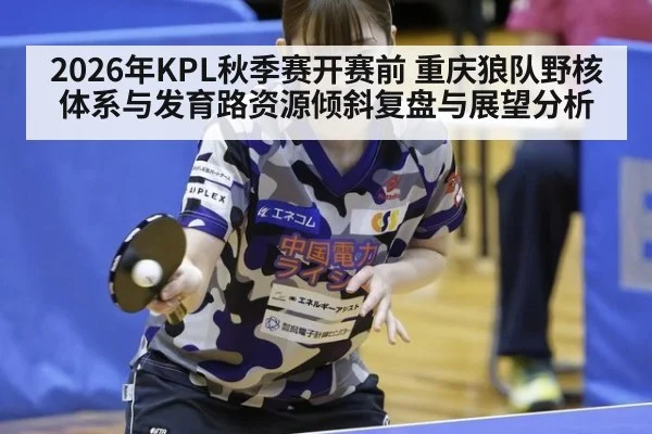 2026年KPL秋季赛开赛前 重庆狼队野核体系与发育路资源倾斜复盘与展望分析