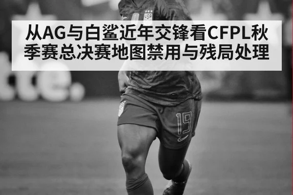 从AG与白鲨近年交锋看CFPL秋季赛总决赛地图禁用与残局处理