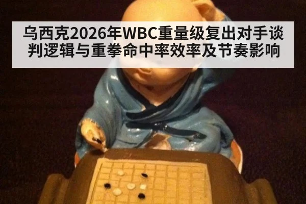 乌西克2026年WBC重量级复出对手谈判逻辑与重拳命中率效率及节奏影响