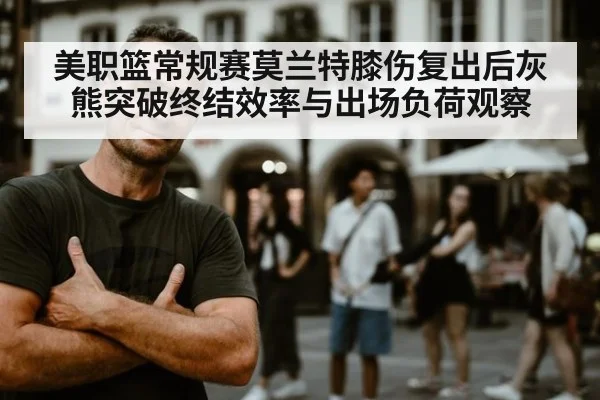 美职篮常规赛莫兰特膝伤复出后灰熊突破终结效率与出场负荷观察 - jiuyou game