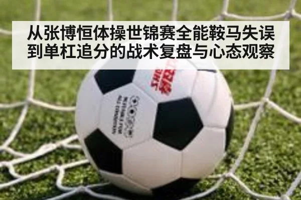 从张博恒体操世锦赛全能鞍马失误到单杠追分的战术复盘与心态观察 | jiuyou game